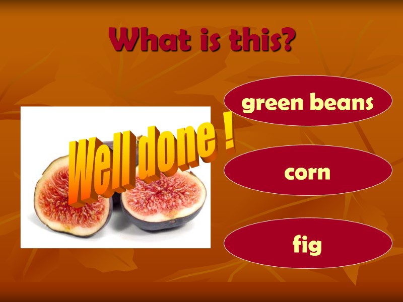 What is this? fig green beans corn Well done !